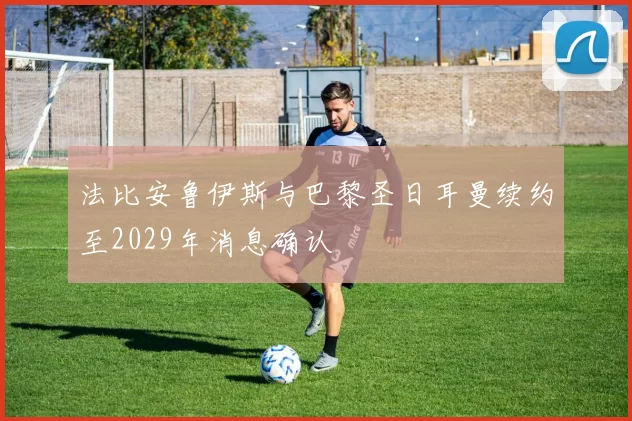 法比安鲁伊斯与巴黎圣日耳曼续约至2029年消息确认