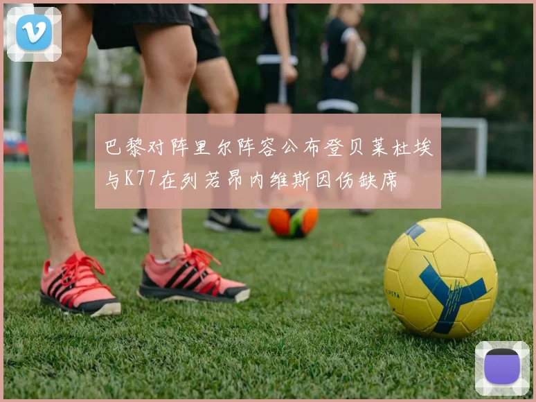 巴黎对阵里尔阵容公布登贝莱杜埃与K77在列若昂内维斯因伤缺席