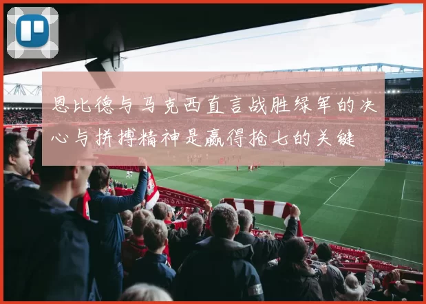 恩比德与马克西直言战胜绿军的决心与拼搏精神是赢得抢七的关键