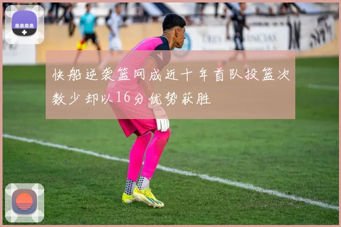 快船逆袭篮网成近十年首队投篮次数少却以16分优势获胜