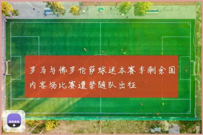 罗马与佛罗伦萨球迷本赛季剩余国内客场比赛遭禁随队出征