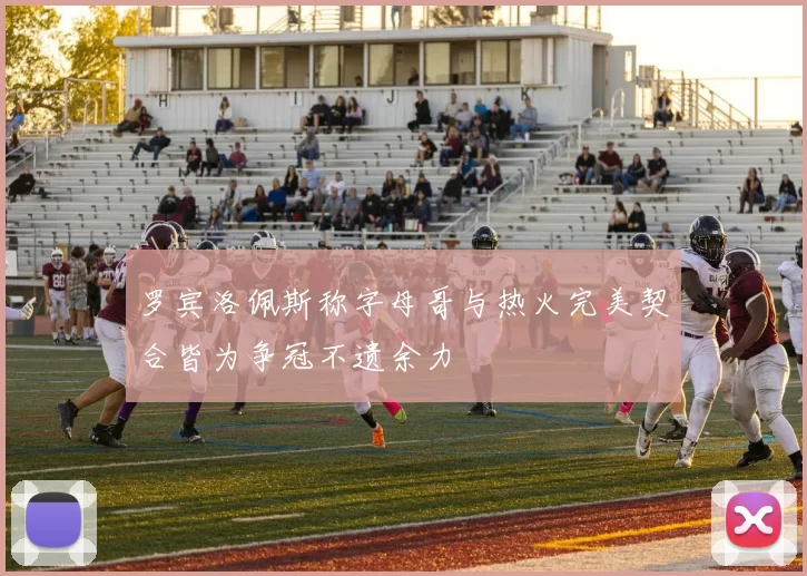 罗宾洛佩斯称字母哥与热火完美契合皆为争冠不遗余力
