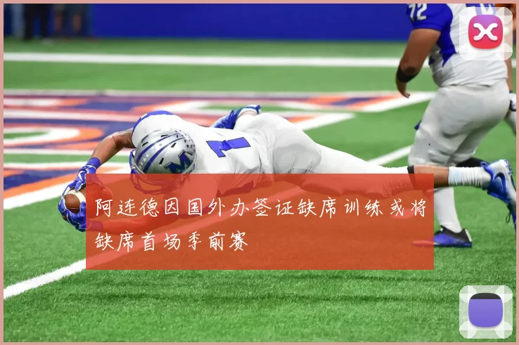 阿连德因国外办签证缺席训练或将缺席首场季前赛